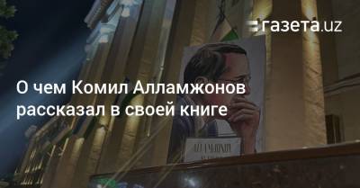 О чем Комил Алламжонов рассказал в своей книге - gazeta.uz - Узбекистан