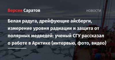 Белая радуга, дрейфующие айсберги, измерение уровня радиации и защита от полярных медведей: ученый СГУ рассказал о работе в Арктике (интервью, фото, видео) - nversia.ru - Архангельск