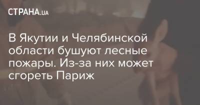 В Якутии и Челябинской области бушуют лесные пожары. Из-за них может сгореть Париж - strana.ua - Россия - Украина - Челябинская обл. - Париж - респ. Саха - район Нагайбакский