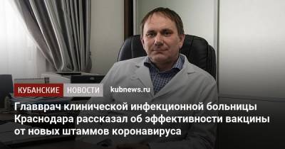Вениамин Кондратьев - Главврач клинической инфекционной больницы Краснодара рассказал об эффективности вакцины от новых штаммов коронавируса - kubnews.ru - Краснодарский край - Краснодар