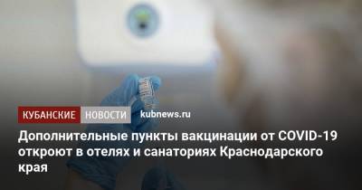 Татьяна Голикова - Вениамин Кондратьев - Дополнительные пункты вакцинации от COVID-19 откроют в отелях и санаториях Краснодарского края - kubnews.ru - Краснодарский край