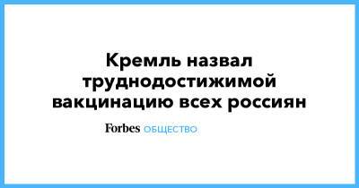 Анна Попова - Кремль назвал труднодостижимой вакцинацию всех россиян - forbes.ru - Россия