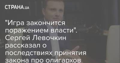 Зеленский - Сергей Левочкин - "Игра закончится поражением власти". Сергей Левочкин рассказал о последствиях принятия закона про олигархов - strana.ua - Украина