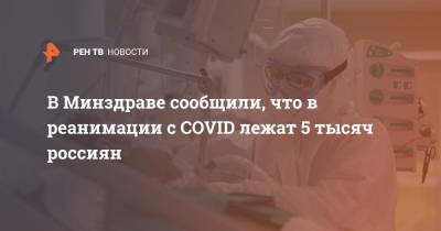 Анна Попова - Михаил Мурашко - В Минздраве сообщили, что в реанимации с COVID лежат 5 тысяч россиян - ren.tv - Россия