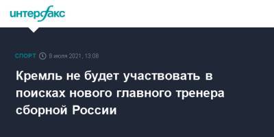 Дмитрий Песков - Станислав Черчесов - Кремль не будет участвовать в поисках нового главного тренера сборной России - sport-interfax.ru - Москва - Россия