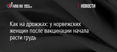 Как на дрожжах: у норвежских женщин после вакцинации начала расти грудь - ivbg.ru - Норвегия - Россия - Украина - Осло