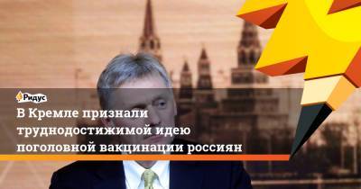 Дмитрий Песков - В Кремле признали труднодостижимой идею поголовной вакцинации россиян - ridus.ru - Россия