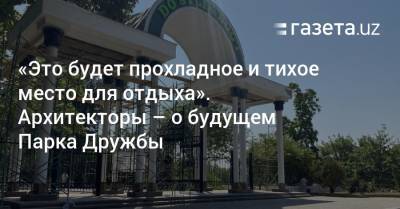 «Это будет прохладное и тихое место для отдыха». Архитекторы — о реконструкции Парка Дружбы - gazeta.uz - Узбекистан - Ташкент - район Яккасарайский