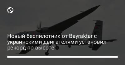 Новый беспилотник от Bayraktar с украинскими двигателями установил рекорд по высоте - liga.net - Украина
