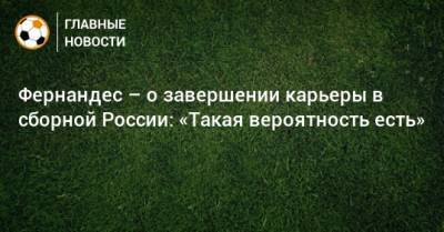 Марио Фернандес - Фернандес – о завершении карьеры в сборной России: «Такая вероятность есть» - bombardir.ru - Россия - Катар