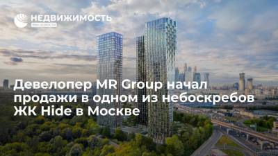 Девелопер MR Group начал продажи в одном из небоскребов ЖК Hide в Москве - realty.ria.ru - Москва