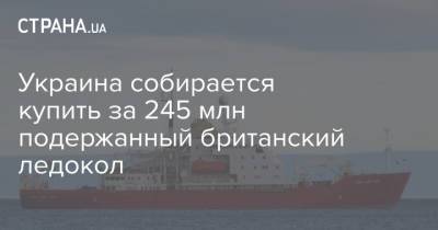 Евгений Дикий - Украина собирается купить за 245 млн подержанный британский ледокол - strana.ua - Украина - Антарктида