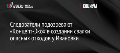 Следователи подозревают «Концепт-Эко» в создании свалки опасных отходов у Ивановки - ivbg.ru - Россия - Украина - Ленинградская обл. - Санкт-Петербург