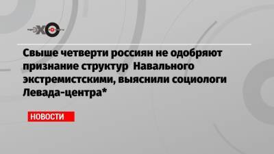 Алексей Навальный - Свыше четверти россиян не одобряют признание структур Навального экстремистскими, выяснили социологи Левада-центра* - echo.msk.ru - Россия
