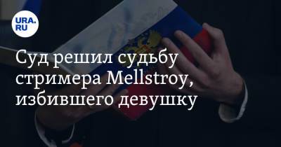 Суд решил судьбу стримера Mellstroy, избившего девушку - ura.news - Россия - Челябинск