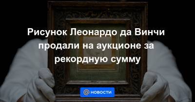 Леонардо Да-Винч - Рисунок Леонардо да Винчи продали на аукционе за рекордную сумму - news.mail.ru - Лондон