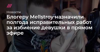 Алена Ефремова - Блогеру Mellstroy назначили полгода исправительных работ за избиение девушки в прямом эфире - tvrain.ru - Москва