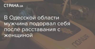В Одесской области мужчина подорвал себя после расставания с женщиной - strana.ua - Украина - Одесская обл.