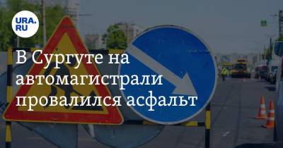 В Сургуте на автомагистрали провалился асфальт - ura.news - Сургут