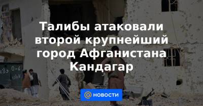 Талибы атаковали второй крупнейший город Афганистана Кандагар - news.mail.ru - Россия - США - Узбекистан - Таджикистан - Афганистан