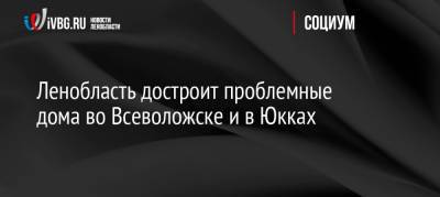 Александр Дрозденко - Ленобласть достроит проблемные дома во Всеволожске и в Юкках - ivbg.ru - Украина - Ленинградская обл. - Всеволожск
