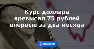 Курс доллара превысил 75 рублей впервые за два месяца - smartmoney.one