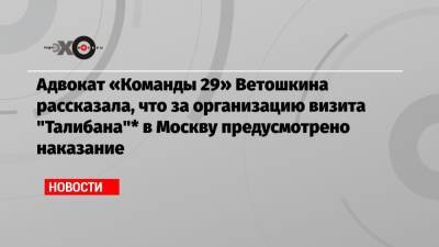 Адвокат «Команды 29» Ветошкина рассказала, что за организацию визита «Талибана»* в Москву предусмотрено наказание - echo.msk.ru - Москва - Россия