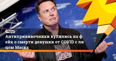 Илон Маск - Антипрививочники купились нафейк осмерти девушки отCOVID слицом Маска - ridus.ru - Россия