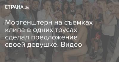 Моргенштерн на съемках клипа в одних трусах сделал предложение своей девушке. Видео - strana.ua - Украина