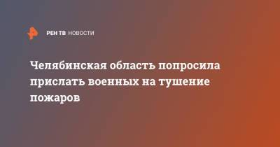 Алексей Текслер - Челябинская область попросила прислать военных на тушение пожаров - ren.tv - Челябинская обл. - Челябинск - Южноуральск