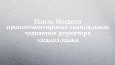 Наиль Магдеев - Наиль Магдеев прокомментировал скандальное заявление директора медколледжа - chelny-izvest.ru - Набережные Челны