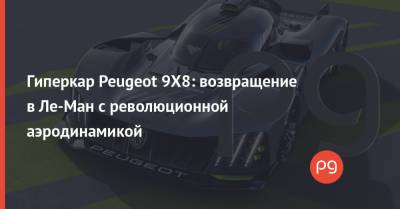 Гиперкар Peugeot 9X8: возвращение в Ле-Ман с революционной аэродинамикой - thepage.ua - Украина