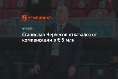 Станислав Черчесов - Станислав Черчесов отказался от компенсации в € 5 млн - championat.com - Россия - Бельгия - Финляндия - Дания