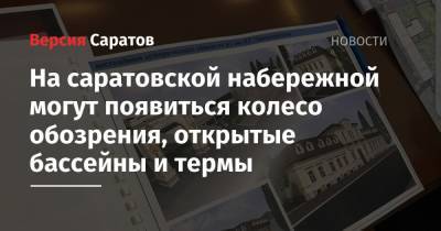 Михаил Исаев - На саратовской набережной могут появиться колесо обозрения, открытые бассейны и термы - nversia.ru