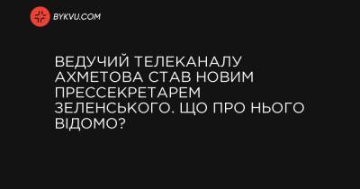 Ведучий телеканалу Ахметова став новим прессекретарем Зеленського. Що про нього відомо? - bykvu.com - Украина