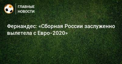 Марио Фернандес - Фернандес: «Сборная России заслуженно вылетела с Евро-2020» - bombardir.ru - Россия - Бельгия - Польша - Болгария - Дания