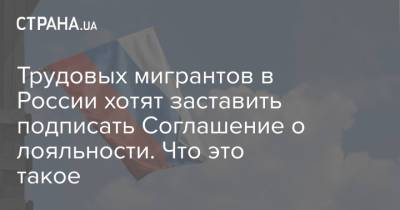 Трудовых мигрантов в России хотят заставить подписать Соглашение о лояльности. Что это такое - strana.ua - Россия - Украина