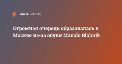 Manolo Blahnik - Огромная очередь образовалась в Москве из-за обуви Manolo Blahnik - ren.tv - Москва