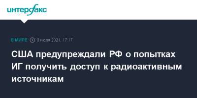 США предупреждали РФ о попытках ИГ получить доступ к радиоактивным источникам - interfax.ru - Москва - Россия - США