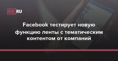 Facebook тестирует новую функцию ленты с тематическим контентом от компаний - rb.ru