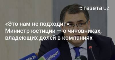«Это нам не подходит». Министр юстиции — о чиновниках, владеющих долей в компаниях - gazeta.uz - Узбекистан