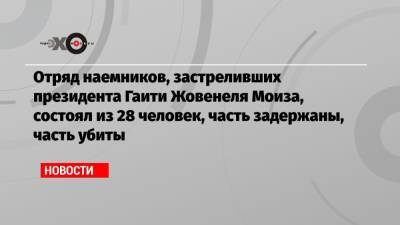 Моиз Жовенель - Отряд наемников, застреливших президента Гаити Жовенеля Моиза, состоял из 28 человек, часть задержаны, часть убиты - echo.msk.ru - США - Колумбия - Гаити