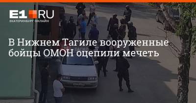 Валерий Горелых - В Нижнем Тагиле вооруженные бойцы ОМОН оцепили мечеть - e1.ru - Екатеринбург - Свердловская обл.