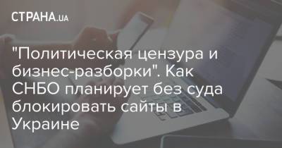 "Политическая цензура и бизнес-разборки". Как СНБО планирует без суда блокировать сайты в Украине - strana.ua - Украина - Снбо