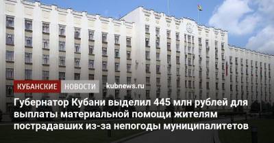 Вениамин Кондратьев - Губернатор Кубани выделил 445 млн рублей для выплаты материальной помощи жителям пострадавших из-за непогоды муниципалитетов - kubnews.ru - Сочи - Краснодарский край - Геленджик