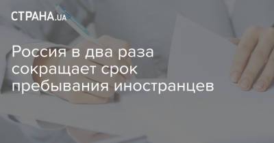 Россия в два раза сокращает срок пребывания иностранцев - strana.ua - Россия - Украина