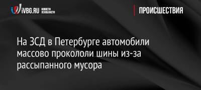 На ЗСД в Петербурге автомобили массово прокололи шины из-за рассыпанного мусора - ivbg.ru - Украина - Санкт-Петербург - Петербург