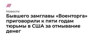 Алексей Тимофеев - Бывшего замглавы «Военторга» приговорили к пяти годам тюрьмы в США за отмывание денег - tvrain.ru - Россия - США
