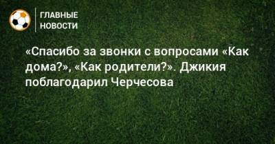Георгий Джикия - Станислав Черчесов - «Спасибо за звонки с вопросами «Как дома?», «Как родители?». Джикия поблагодарил Черчесова - bombardir.ru - Россия