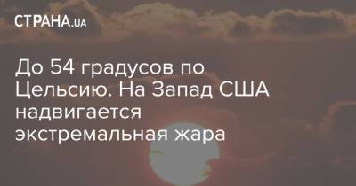 До 54 градусов по Цельсию. На Запад США надвигается экстремальная жара - strana.ua - США - Украина - шт. Невада - Юта - шт. Калифорния - шт. Аризона - Вегас - Сакраменто - Запад